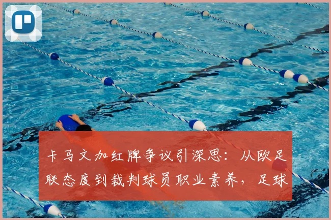 卡马文加红牌争议引深思：从欧足联态度到裁判球员职业素养，足球判罚的边界在哪？