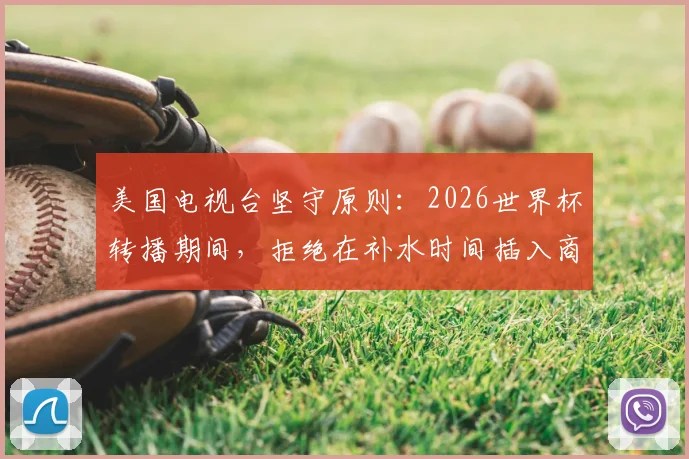 美国电视台坚守原则：2026世界杯转播期间，拒绝在补水时间插入商业广告引热议