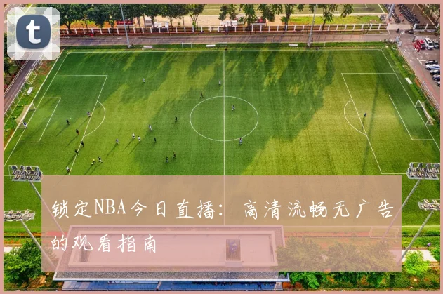 锁定NBA今日直播:高清流畅无广告的观看指南