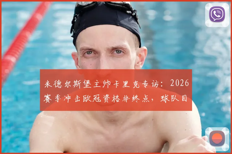 米德尔斯堡主帅卡里克专访：2026赛季冲击欧冠资格非终点，球队目标是在积分榜上持续攀升