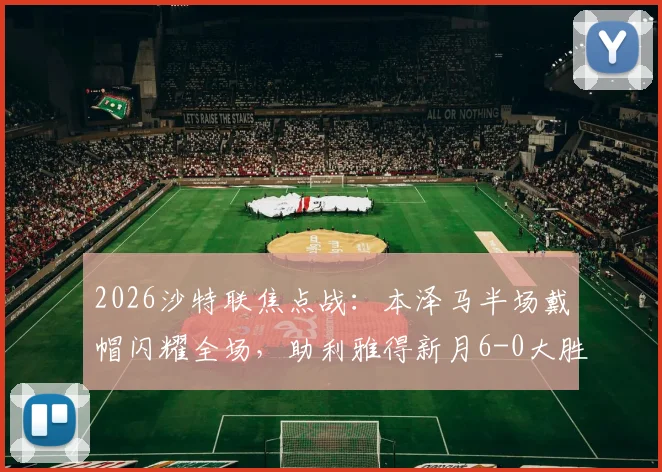 2026沙特联焦点战：本泽马半场戴帽闪耀全场，助利雅得新月6-0大胜拉斯永恒，附全场录像及赛后分析