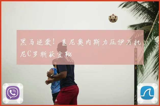 黑马逆袭!基尼奥内斯力压伊万托尼C罗斩获金靴