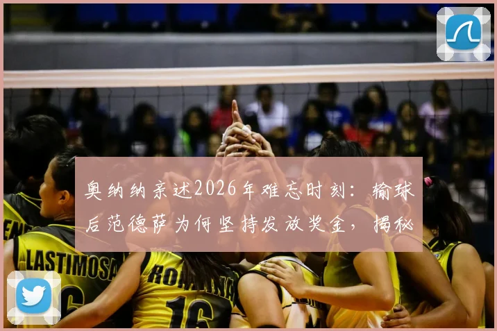 奥纳纳亲述2026年难忘时刻：输球后范德萨为何坚持发放奖金，揭秘阿贾克斯独特管理文化