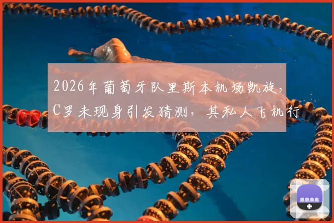 2026年葡萄牙队里斯本机场凯旋,C罗未现身引发猜测,其私人飞机行程与国家队未来成焦点