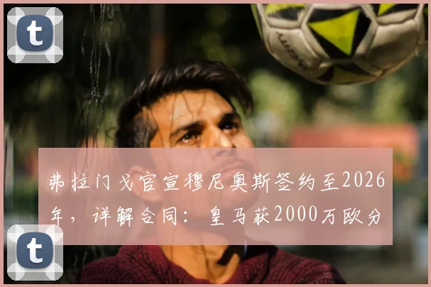 弗拉门戈官宣穆尼奥斯签约至2026年，详解合同：皇马获2000万欧分成条款，未来转会谁受益？