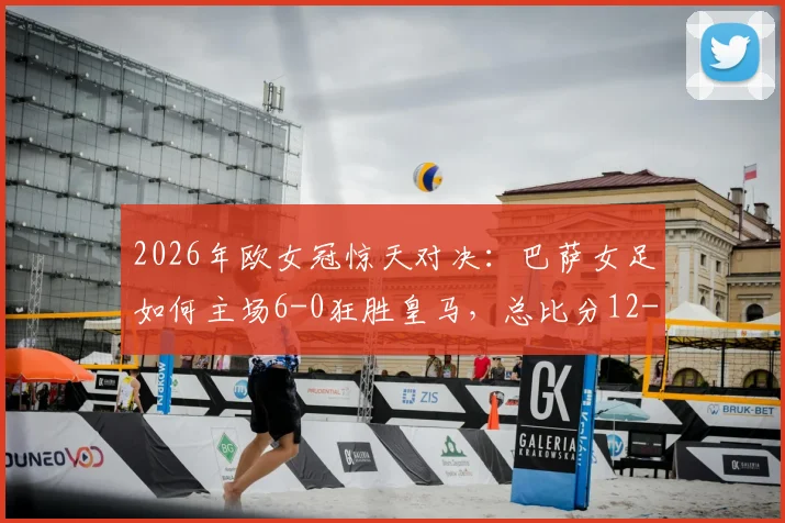 2026年欧女冠惊天对决:巴萨女足如何主场6-0狂胜皇马,总比分12-2碾压晋级四强全解析