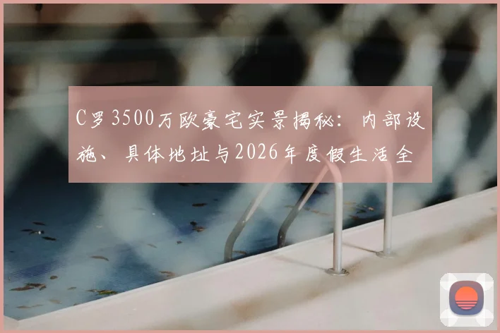 C罗3500万欧豪宅实景揭秘:内部设施、具体地址与2026年度假生活全览