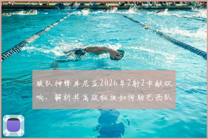狼队神锋库尼亚2026年2射2中献双响，解析其高效秘诀如何助巴西队取得大胜