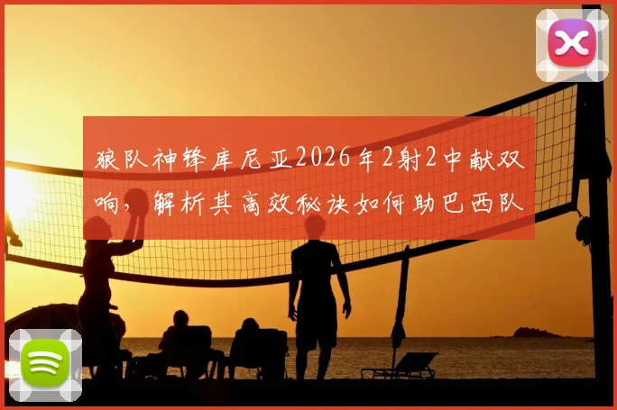 狼队神锋库尼亚2026年2射2中献双响,解析其高效秘诀如何助巴西队取得大胜