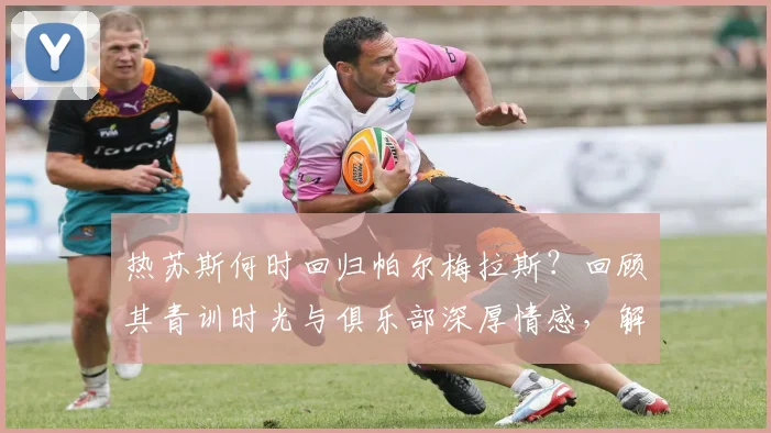 热苏斯何时回归帕尔梅拉斯?回顾其青训时光与俱乐部深厚情感,解析未来回归可能性