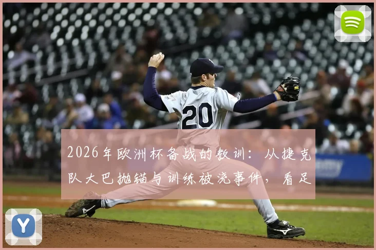 2026年欧洲杯备战的教训:从捷克队大巴抛锚与训练被浇事件,看足球国家队大赛后勤突发状况应对策略